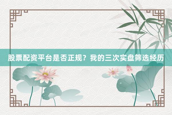 股票配资平台是否正规？我的三次实盘筛选经历