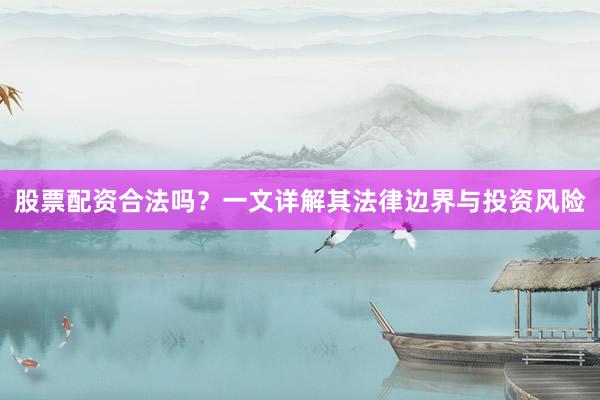 股票配资合法吗？一文详解其法律边界与投资风险