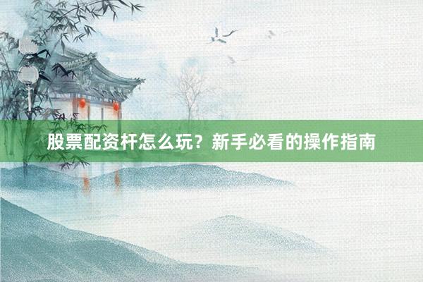 股票配资杆怎么玩？新手必看的操作指南