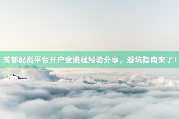 成都配资平台开户全流程经验分享，避坑指南来了！