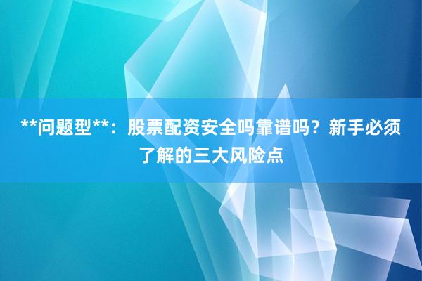 **问题型**：股票配资安全吗靠谱吗？新手必须了解的三大风险点