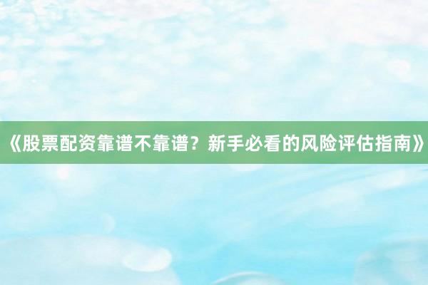 《股票配资靠谱不靠谱？新手必看的风险评估指南》