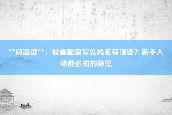 **问题型**：股票配资常见风险有哪些？新手入场前必知的隐患