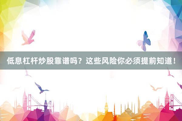 低息杠杆炒股靠谱吗？这些风险你必须提前知道！