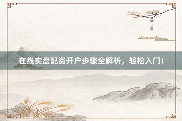 在线实盘配资开户步骤全解析，轻松入门！