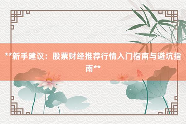 **新手建议：股票财经推荐行情入门指南与避坑指南**