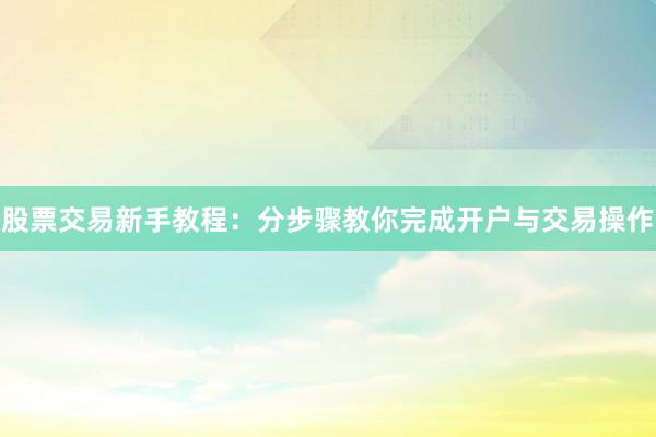 股票交易新手教程：分步骤教你完成开户与交易操作