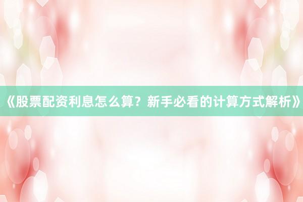 《股票配资利息怎么算？新手必看的计算方式解析》