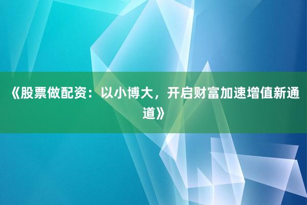 《股票做配资：以小博大，开启财富加速增值新通道》