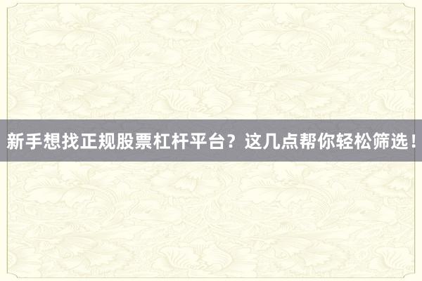 新手想找正规股票杠杆平台？这几点帮你轻松筛选！