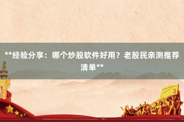 **经验分享：哪个炒股软件好用？老股民亲测推荐清单**