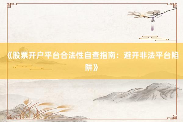 《股票开户平台合法性自查指南：避开非法平台陷阱》