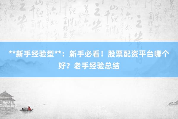 **新手经验型**：新手必看！股票配资平台哪个好？老手经验总结