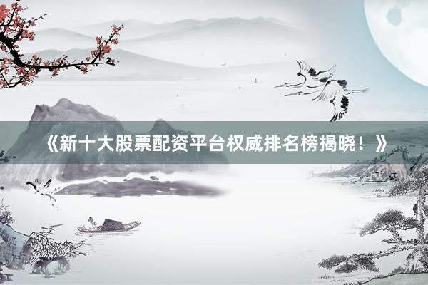 《新十大股票配资平台权威排名榜揭晓！》