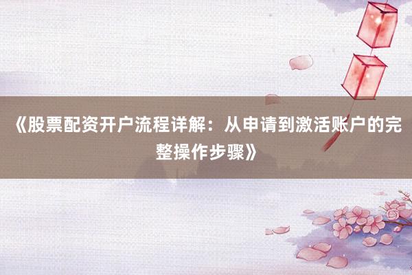 《股票配资开户流程详解：从申请到激活账户的完整操作步骤》