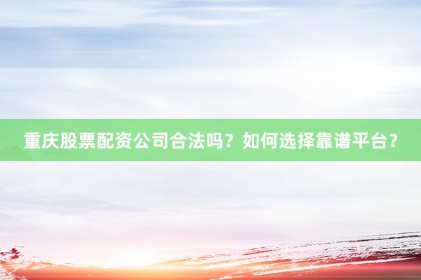 重庆股票配资公司合法吗？如何选择靠谱平台？