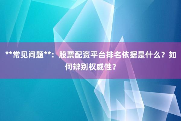 **常见问题**：股票配资平台排名依据是什么？如何辨别权威性？