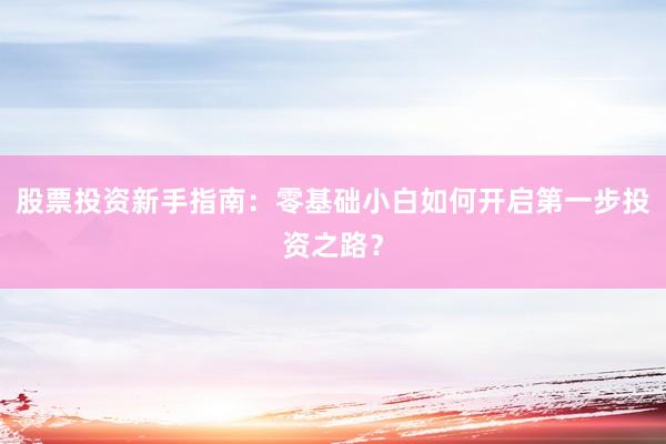 股票投资新手指南：零基础小白如何开启第一步投资之路？