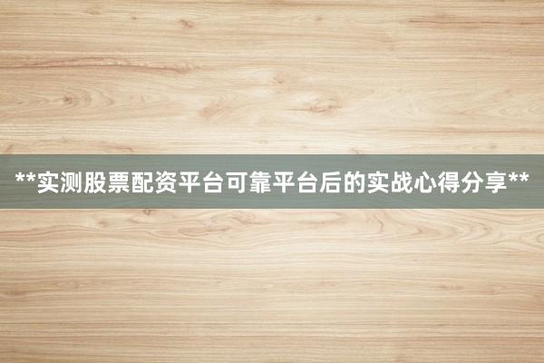 **实测股票配资平台可靠平台后的实战心得分享**