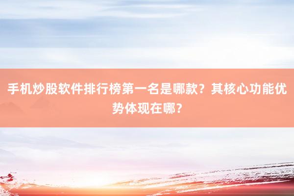 手机炒股软件排行榜第一名是哪款？其核心功能优势体现在哪？