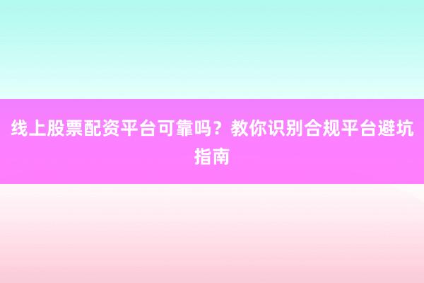 线上股票配资平台可靠吗？教你识别合规平台避坑指南
