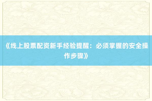 《线上股票配资新手经验提醒：必须掌握的安全操作步骤》