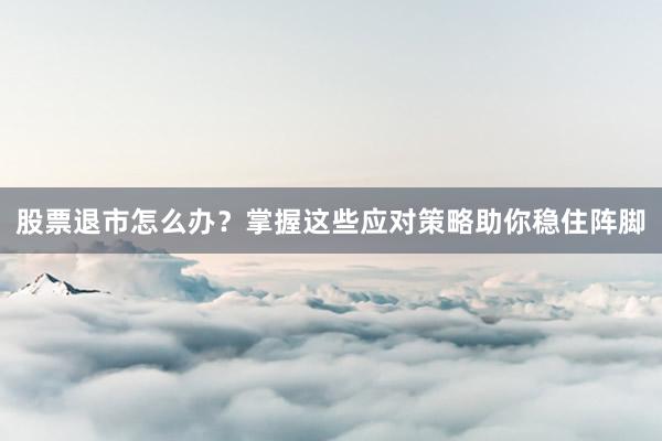 股票退市怎么办？掌握这些应对策略助你稳住阵脚