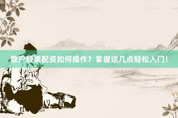 散户股票配资如何操作？掌握这几点轻松入门！