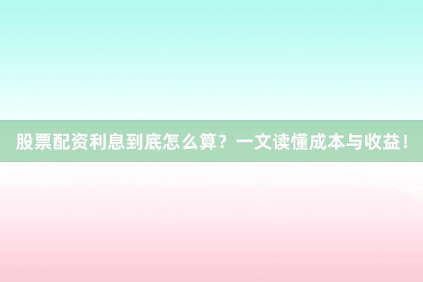 股票配资利息到底怎么算？一文读懂成本与收益！