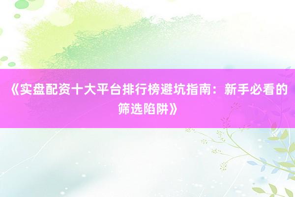 《实盘配资十大平台排行榜避坑指南：新手必看的筛选陷阱》