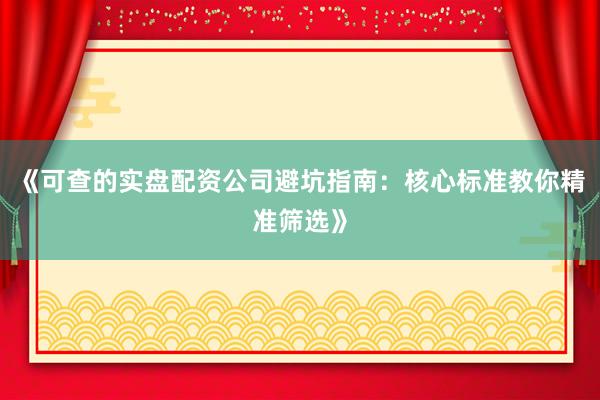《可查的实盘配资公司避坑指南：核心标准教你精准筛选》