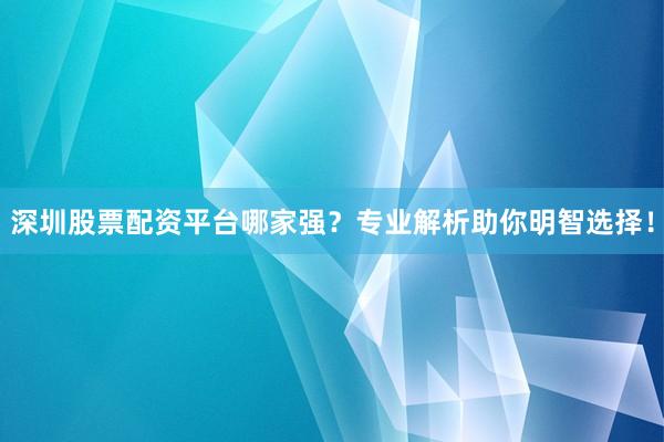 深圳股票配资平台哪家强？专业解析助你明智选择！