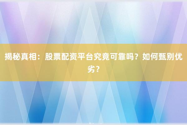 揭秘真相：股票配资平台究竟可靠吗？如何甄别优劣？