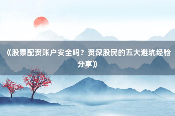 《股票配资账户安全吗？资深股民的五大避坑经验分享》