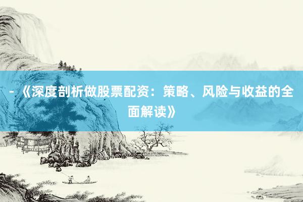 - 《深度剖析做股票配资:策略、风险与收益的全面解读》