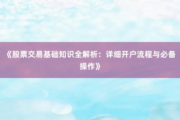 《股票交易基础知识全解析:详细开户流程与必备操作》