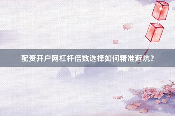 配资开户网杠杆倍数选择如何精准避坑？
