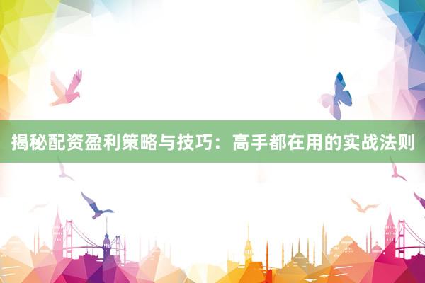 揭秘配资盈利策略与技巧：高手都在用的实战法则