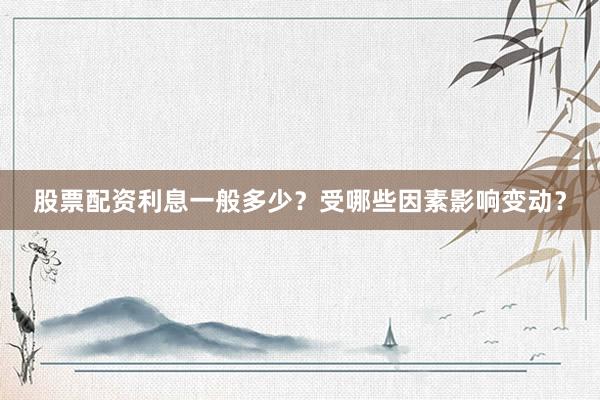 股票配资利息一般多少？受哪些因素影响变动？