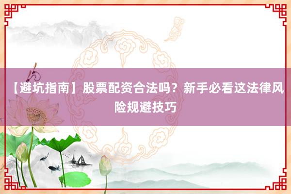 【避坑指南】股票配资合法吗？新手必看这法律风险规避技巧