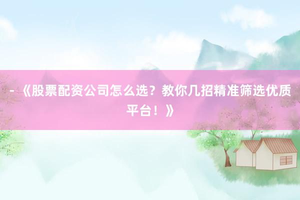- 《股票配资公司怎么选？教你几招精准筛选优质平台！》