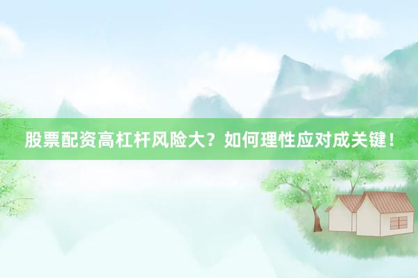 股票配资高杠杆风险大？如何理性应对成关键！