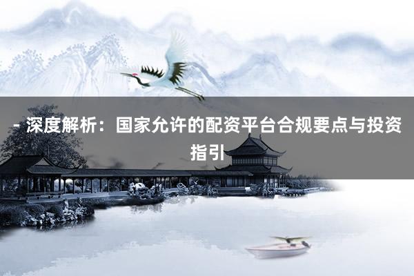 - 深度解析：国家允许的配资平台合规要点与投资指引