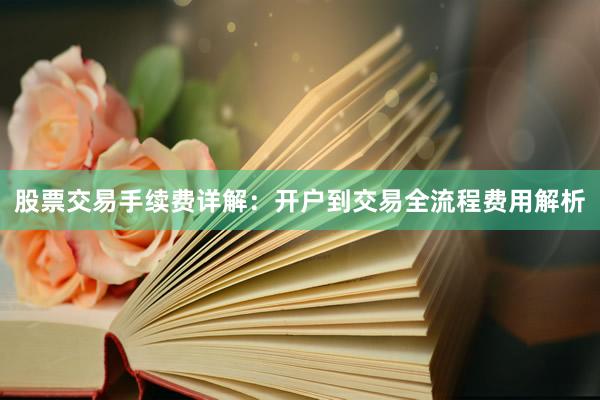 股票交易手续费详解：开户到交易全流程费用解析