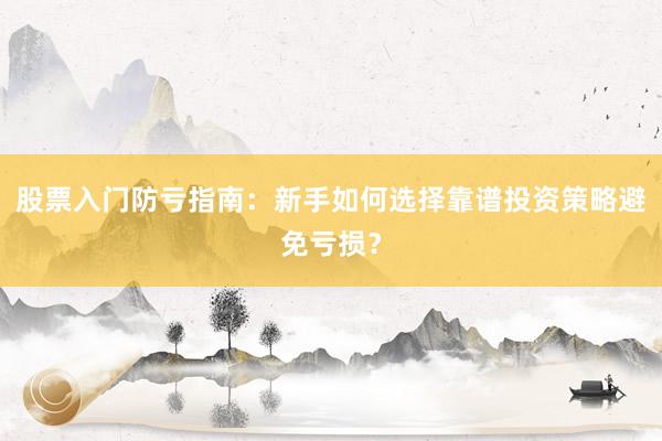 股票入门防亏指南：新手如何选择靠谱投资策略避免亏损？