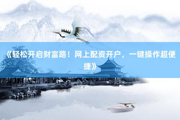 《轻松开启财富路！网上配资开户，一键操作超便捷》
