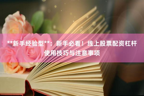 **新手经验型**：新手必看！线上股票配资杠杆使用技巧与注意事项
