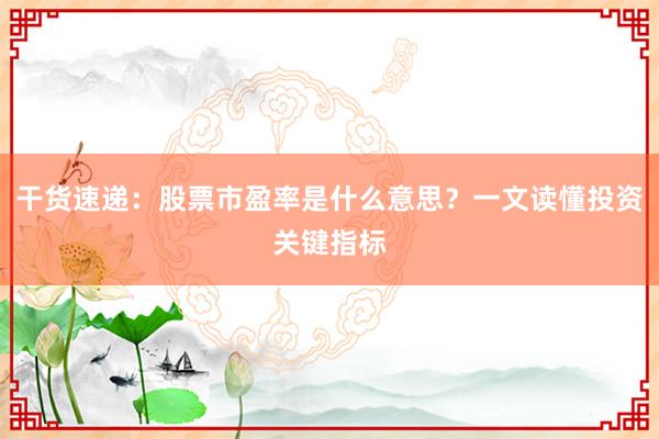 干货速递：股票市盈率是什么意思？一文读懂投资关键指标