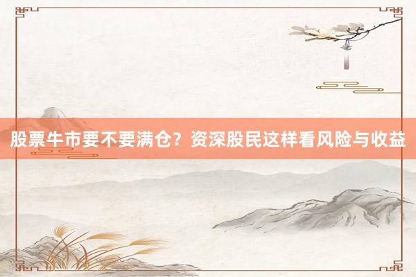 股票牛市要不要满仓？资深股民这样看风险与收益