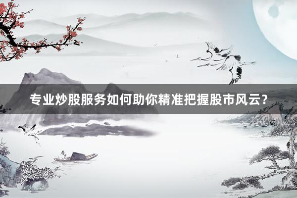 专业炒股服务如何助你精准把握股市风云？